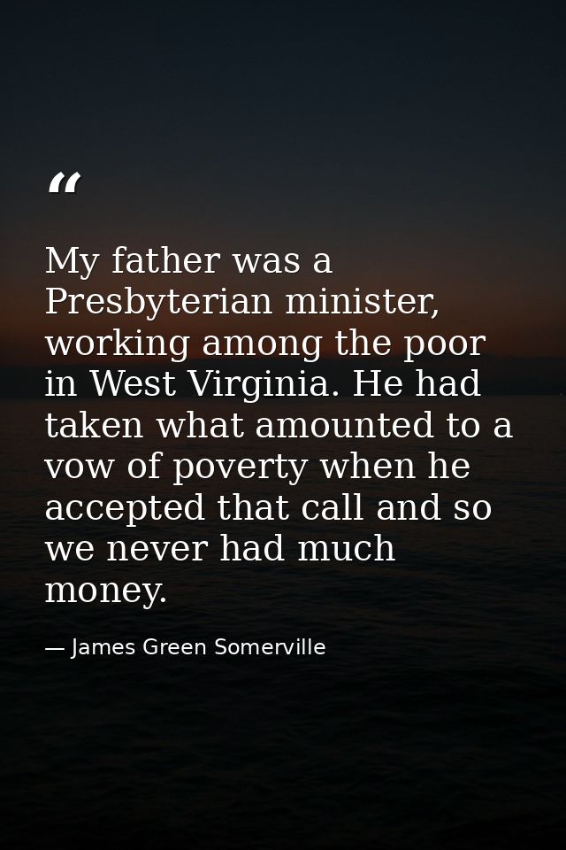 My father was a Presbyterian minister, working among the poor in West Virginia. He had taken what amounted to a vow of p — James Green Somerville