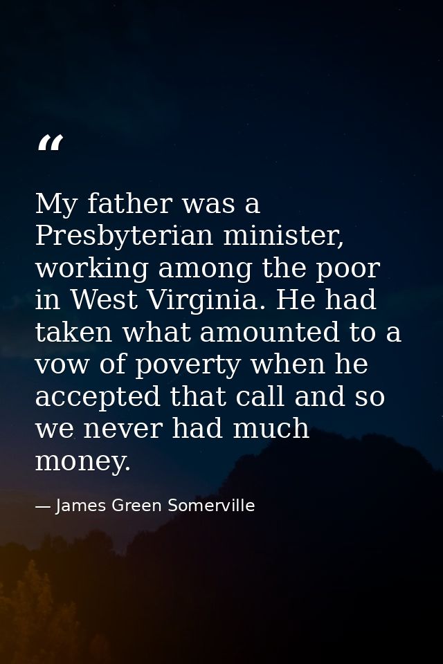 My father was a Presbyterian minister, working among the poor in West Virginia. He had taken what amounted to a vow of p — James Green Somerville