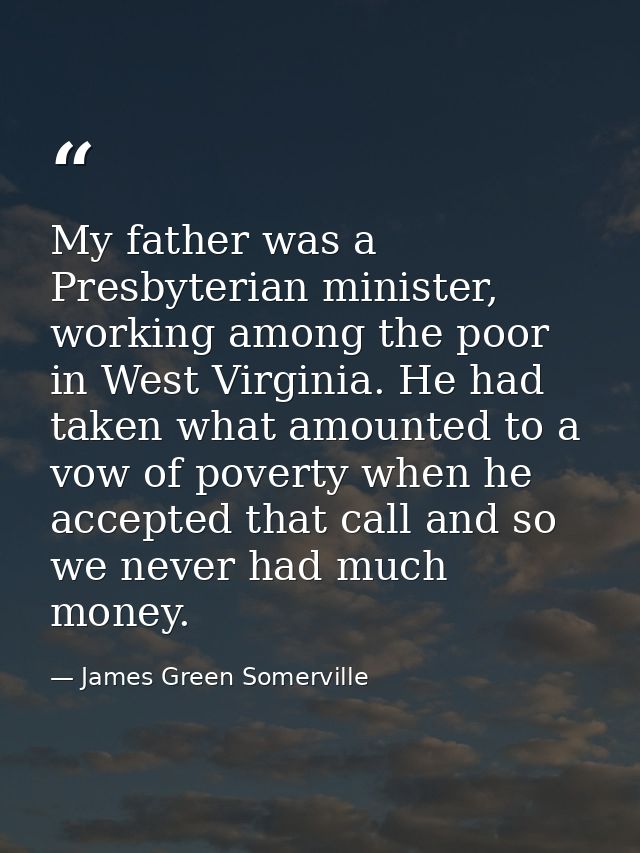 My father was a Presbyterian minister, working among the poor in West Virginia. He had taken what amounted to a vow of p — James Green Somerville