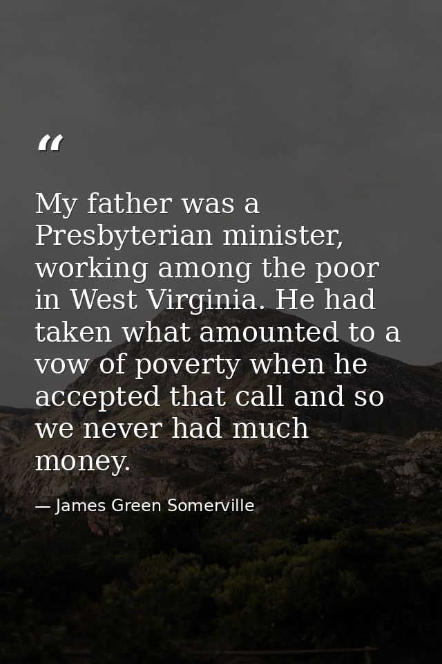 My father was a Presbyterian minister, working among the poor in West Virginia. He had taken what amounted to a vow of p — James Green Somerville
