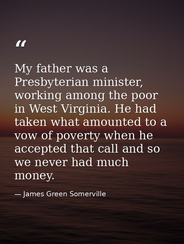 My father was a Presbyterian minister, working among the poor in West Virginia. He had taken what amounted to a vow of p — James Green Somerville