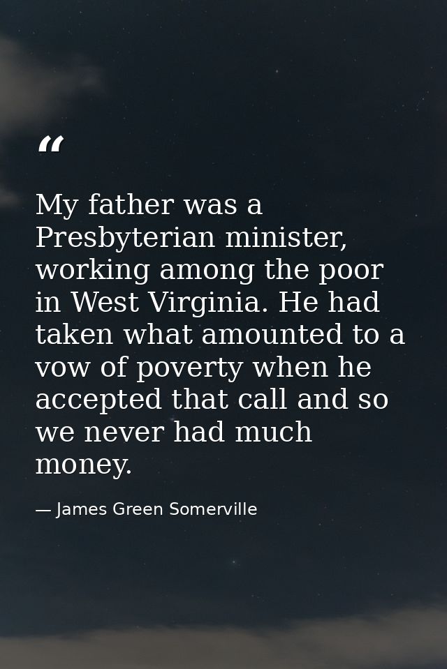 My father was a Presbyterian minister, working among the poor in West Virginia. He had taken what amounted to a vow of p — James Green Somerville