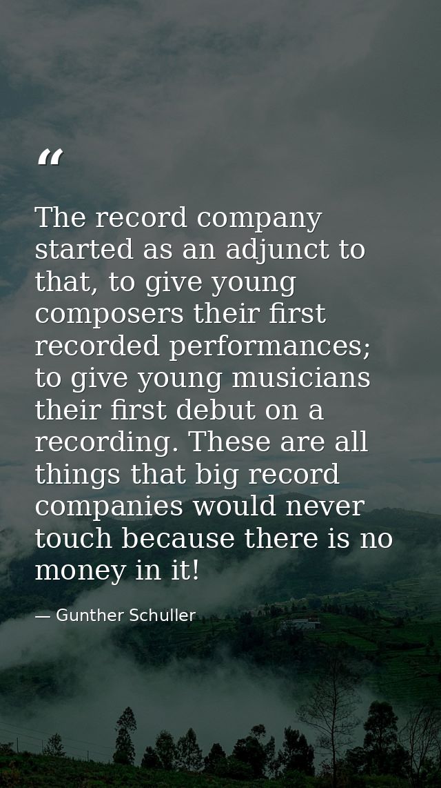 The record company started as an adjunct to that, to give young composers their first recorded performances; to give you — Gunther Schuller