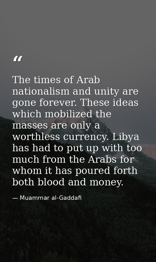 The times of Arab nationalism and unity are gone forever. These ideas which mobilized the masses are only a worthless cu — Muammar al-Gaddafi