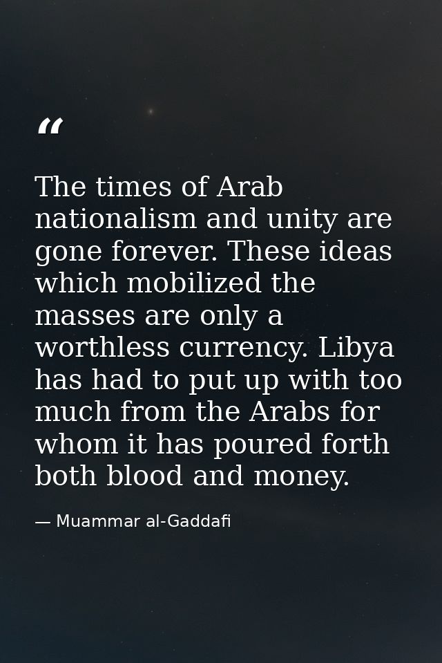 The times of Arab nationalism and unity are gone forever. These ideas which mobilized the masses are only a worthless cu — Muammar al-Gaddafi