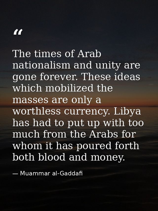 The times of Arab nationalism and unity are gone forever. These ideas which mobilized the masses are only a worthless cu — Muammar al-Gaddafi