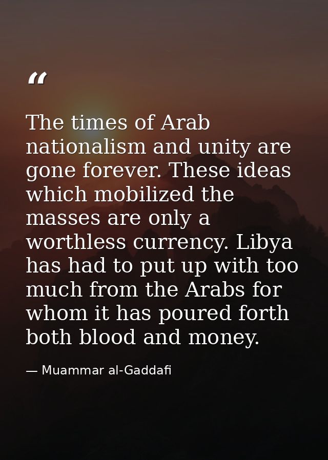 The times of Arab nationalism and unity are gone forever. These ideas which mobilized the masses are only a worthless cu — Muammar al-Gaddafi