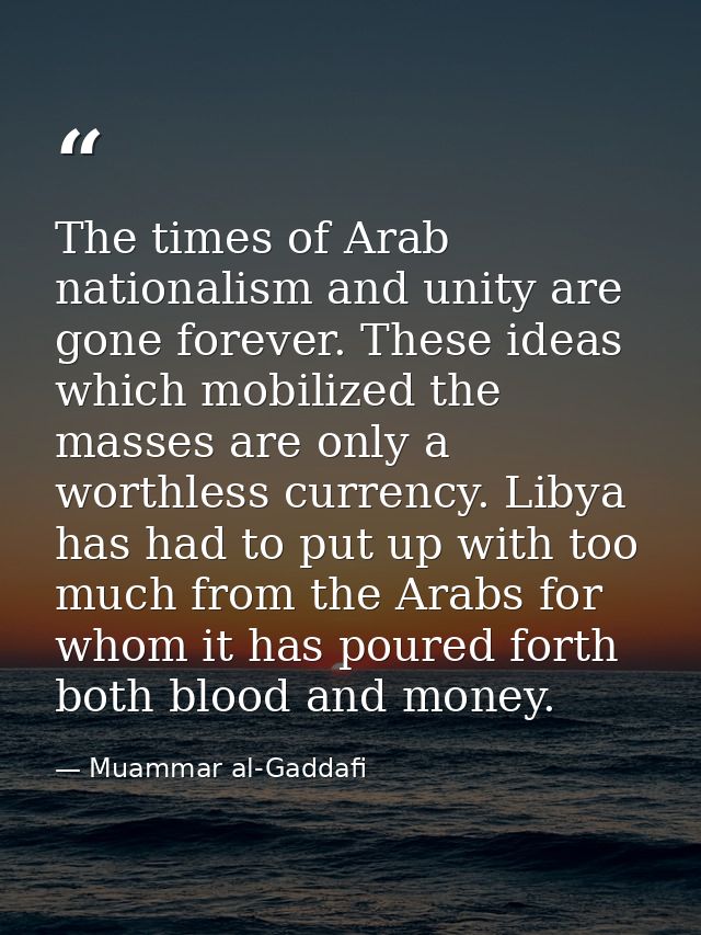 The times of Arab nationalism and unity are gone forever. These ideas which mobilized the masses are only a worthless cu — Muammar al-Gaddafi
