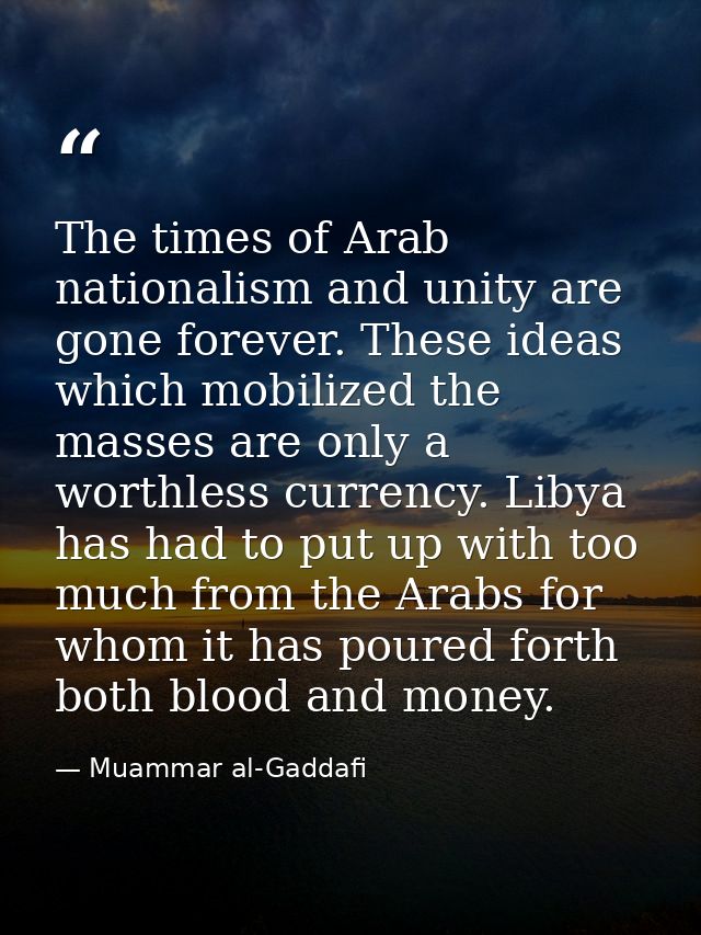 The times of Arab nationalism and unity are gone forever. These ideas which mobilized the masses are only a worthless cu — Muammar al-Gaddafi