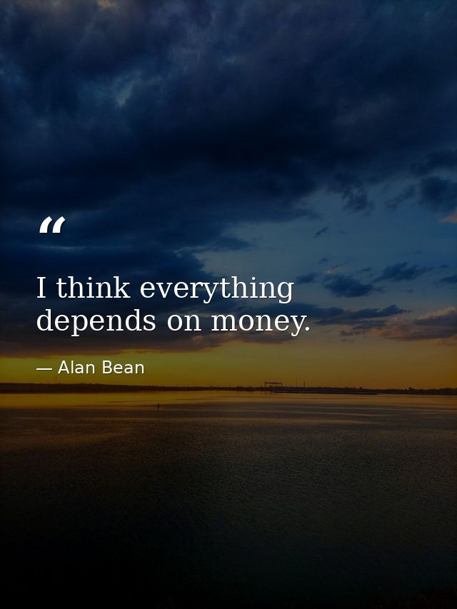 I think everything depends on money. — Alan Bean