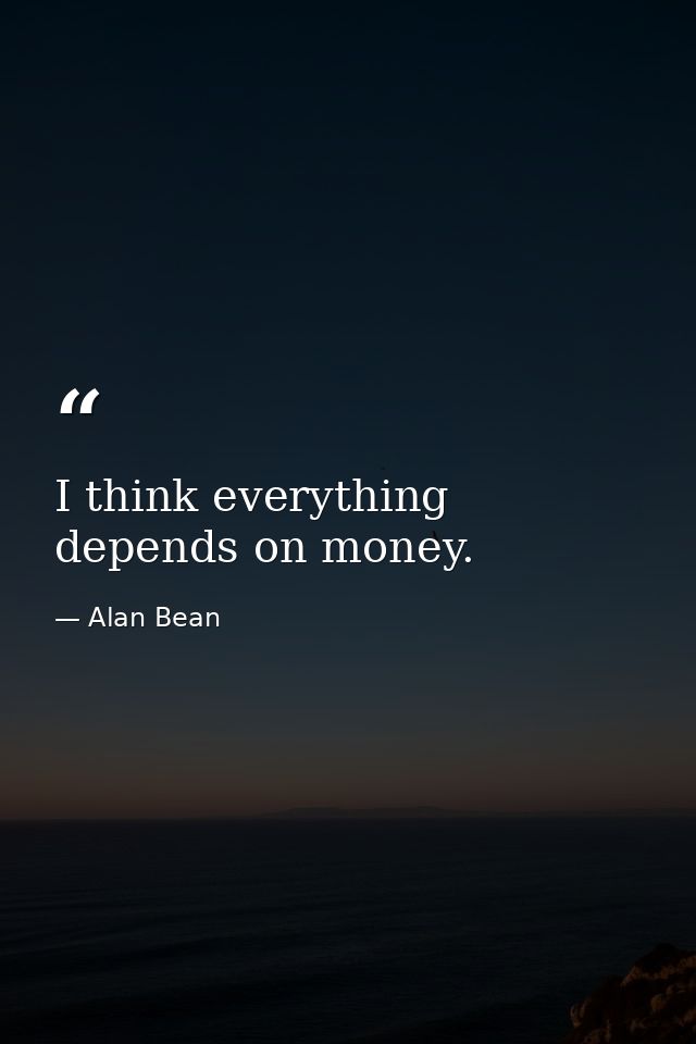 I think everything depends on money. — Alan Bean