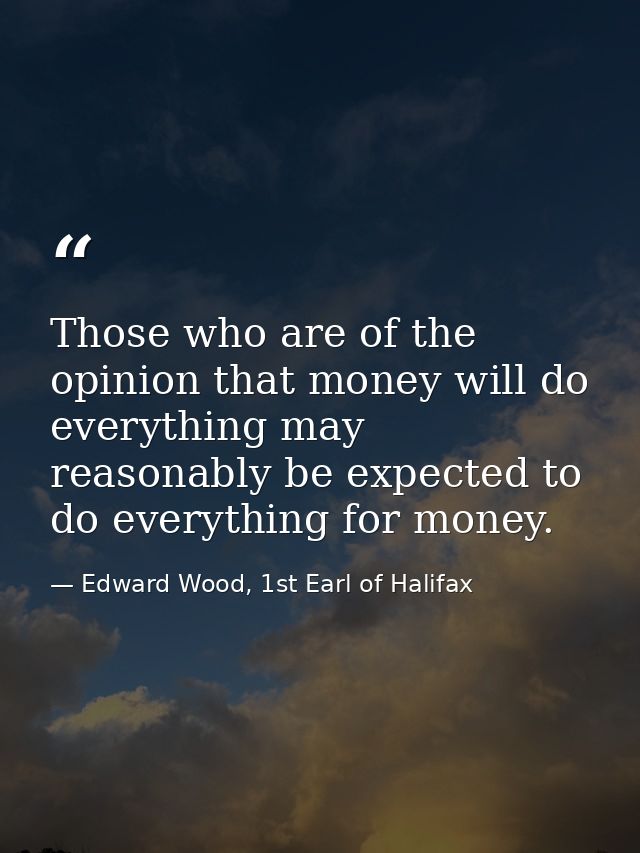 Those who are of the opinion that money will do everything may reasonably be expected to do everything for money. — Edward Wood, 1st Earl of Halifax