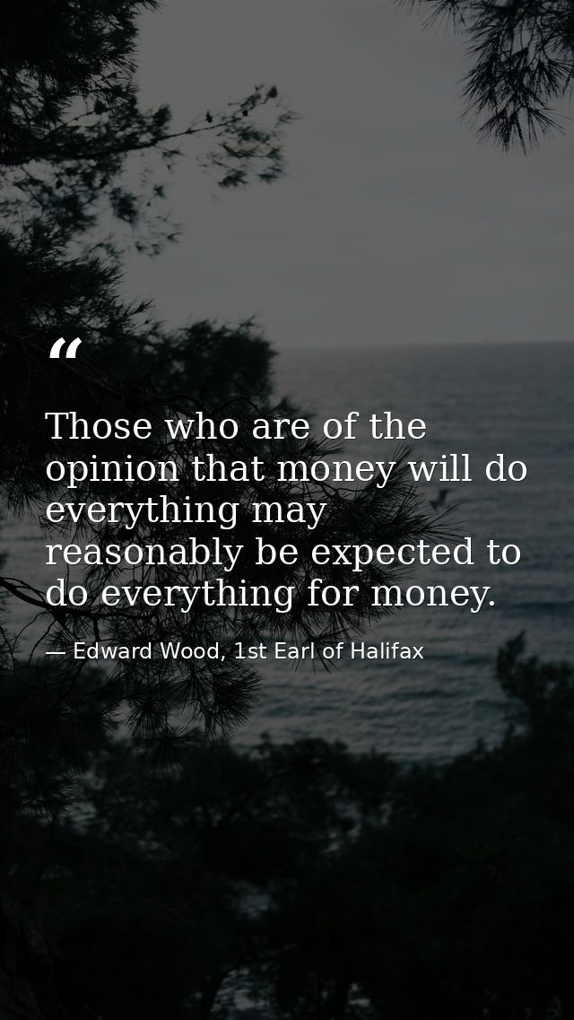 Those who are of the opinion that money will do everything may reasonably be expected to do everything for money. — Edward Wood, 1st Earl of Halifax
