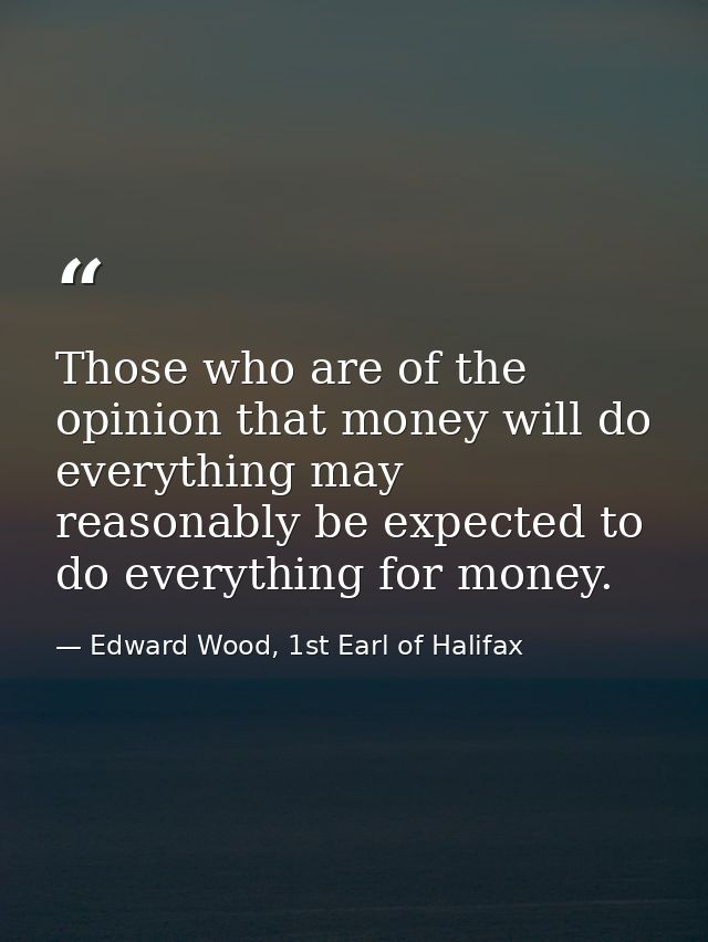 Those who are of the opinion that money will do everything may reasonably be expected to do everything for money. — Edward Wood, 1st Earl of Halifax