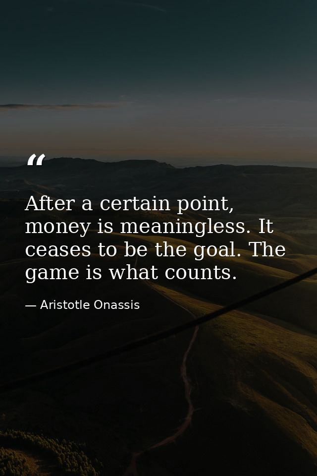 After a certain point, money is meaningless. It ceases to be the goal. The game is what counts. — Aristotle Onassis