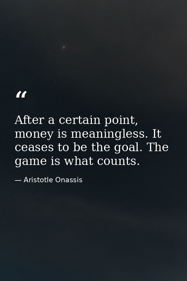 After a certain point, money is meaningless. It ceases to be the goal. The game is what counts. — Aristotle Onassis
