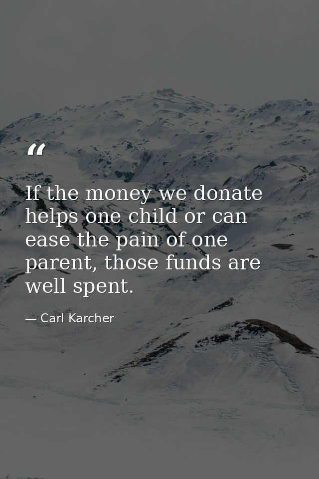 If the money we donate helps one child or can ease the pain of one parent, those funds are well spent. — Carl Karcher