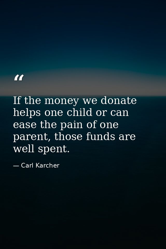 If the money we donate helps one child or can ease the pain of one parent, those funds are well spent. — Carl Karcher
