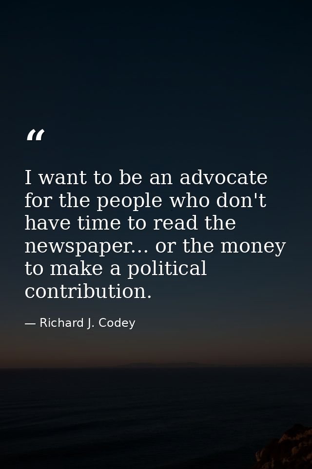 I want to be an advocate for the people who don't have time to read the newspaper... or the money to make a political co — Richard J. Codey
