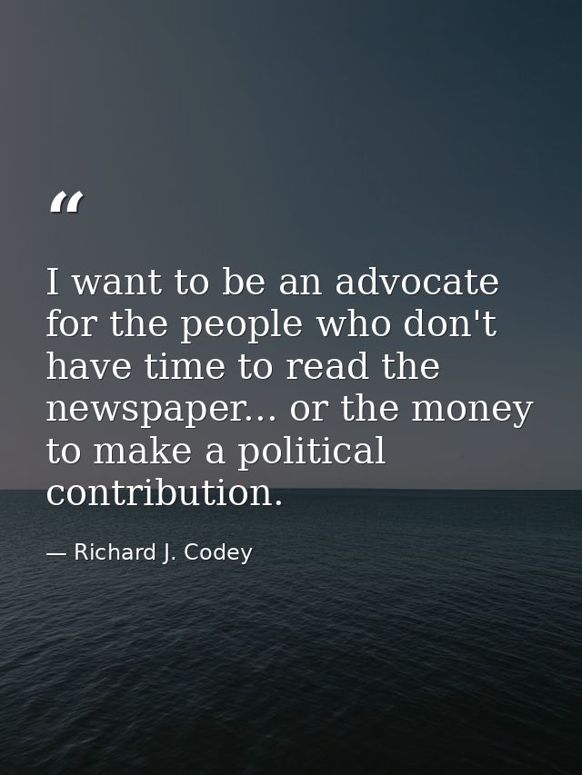 I want to be an advocate for the people who don't have time to read the newspaper... or the money to make a political co — Richard J. Codey