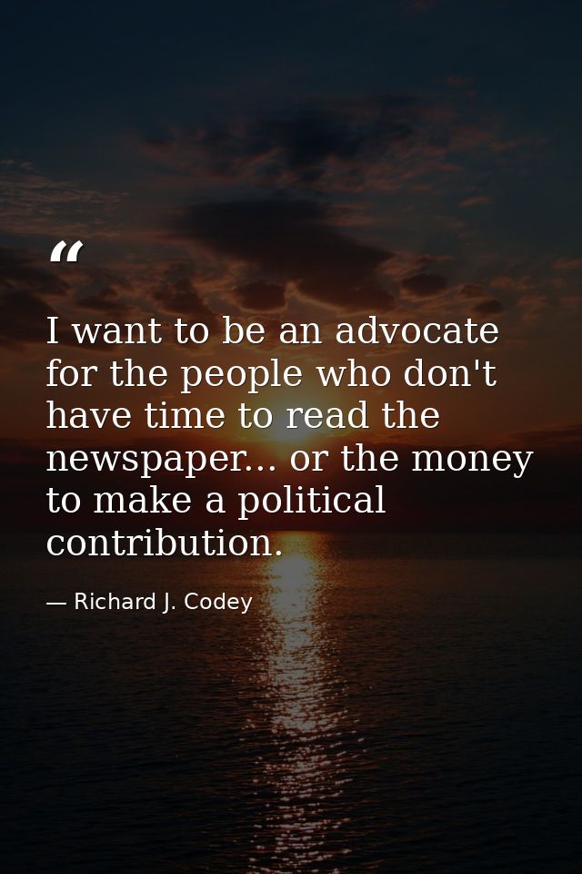 I want to be an advocate for the people who don't have time to read the newspaper... or the money to make a political co — Richard J. Codey