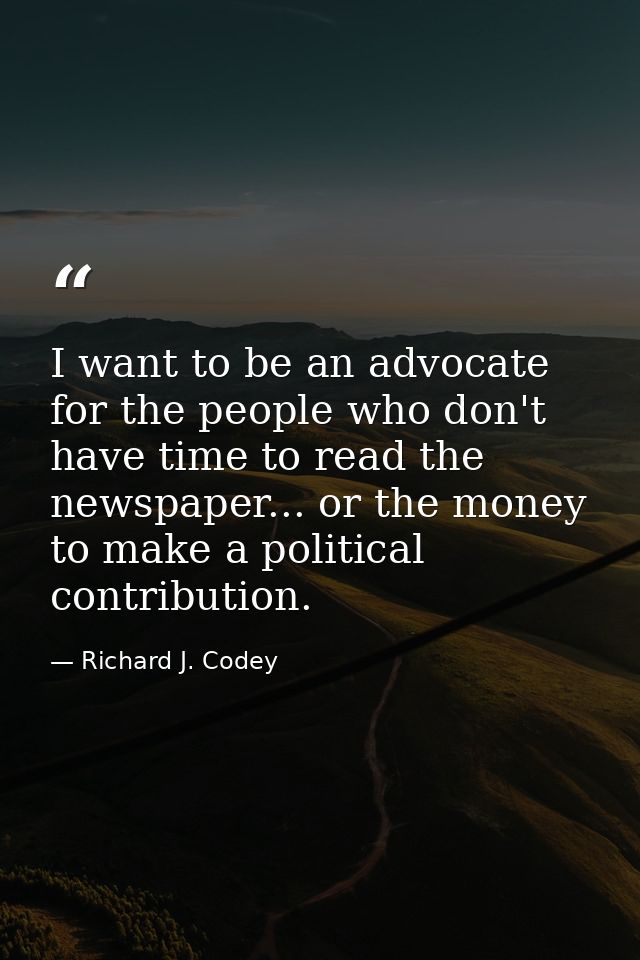 I want to be an advocate for the people who don't have time to read the newspaper... or the money to make a political co — Richard J. Codey