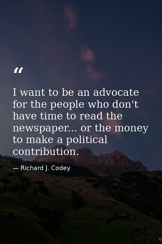 I want to be an advocate for the people who don't have time to read the newspaper... or the money to make a political co — Richard J. Codey