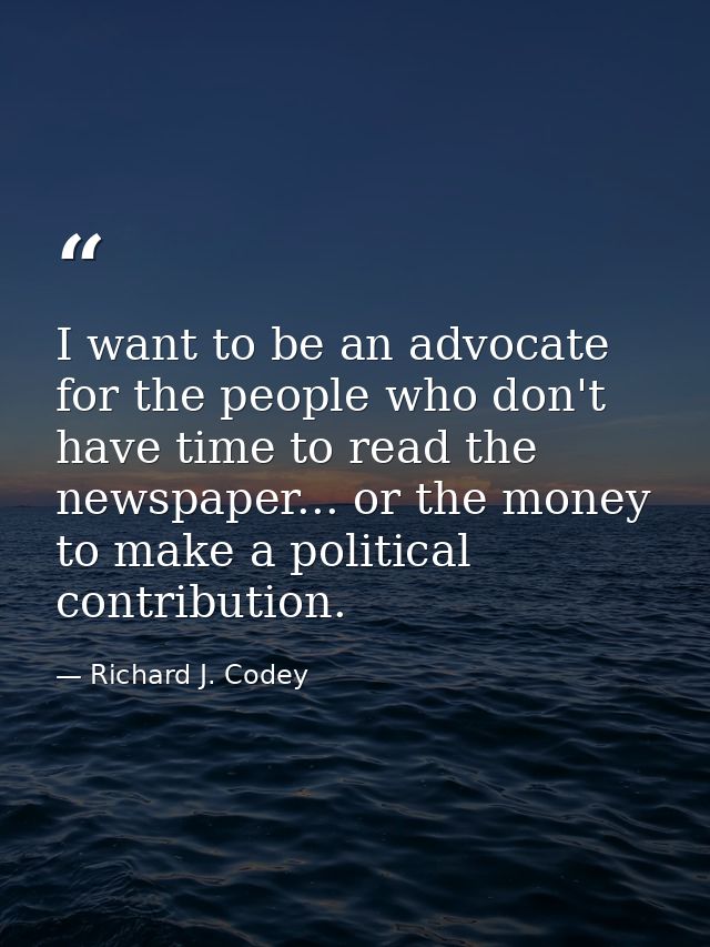 I want to be an advocate for the people who don't have time to read the newspaper... or the money to make a political co — Richard J. Codey