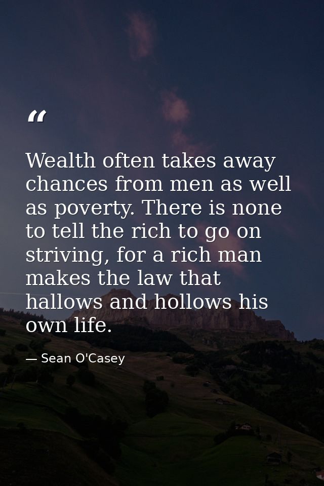 Wealth often takes away chances from men as well as poverty. There is none to tell the rich to go on striving, for a ric — Sean O'Casey