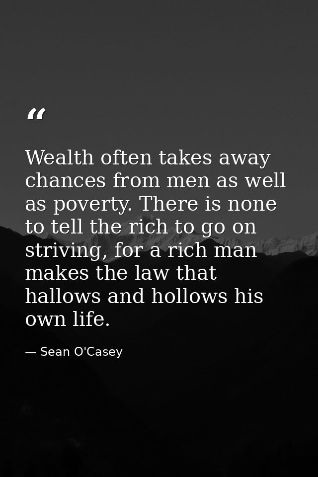 Wealth often takes away chances from men as well as poverty. There is none to tell the rich to go on striving, for a ric — Sean O'Casey