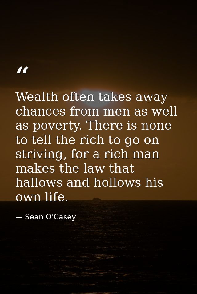Wealth often takes away chances from men as well as poverty. There is none to tell the rich to go on striving, for a ric — Sean O'Casey