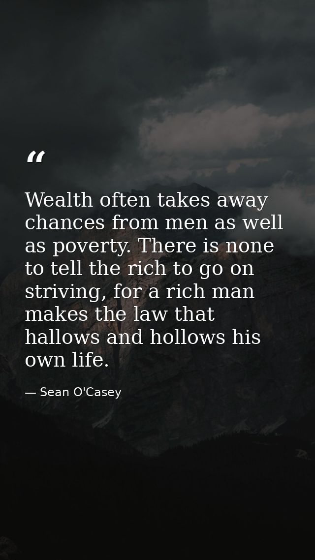 Wealth often takes away chances from men as well as poverty. There is none to tell the rich to go on striving, for a ric — Sean O'Casey