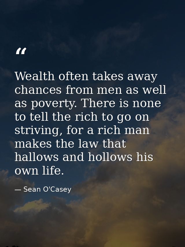 Wealth often takes away chances from men as well as poverty. There is none to tell the rich to go on striving, for a ric — Sean O'Casey