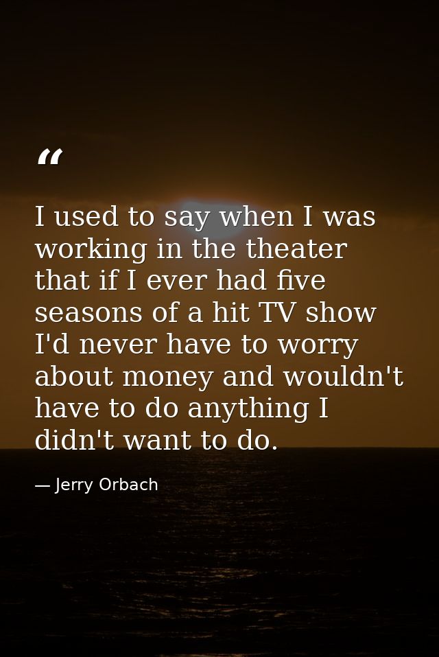 I used to say when I was working in the theater that if I ever had five seasons of a hit TV show I'd never have to worry — Jerry Orbach