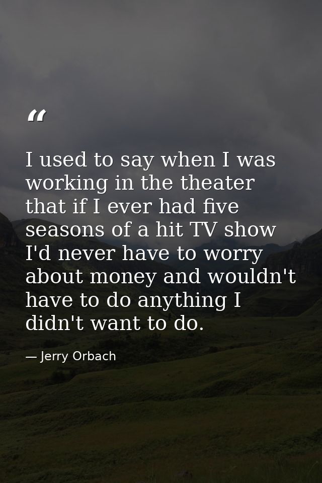 I used to say when I was working in the theater that if I ever had five seasons of a hit TV show I'd never have to worry — Jerry Orbach