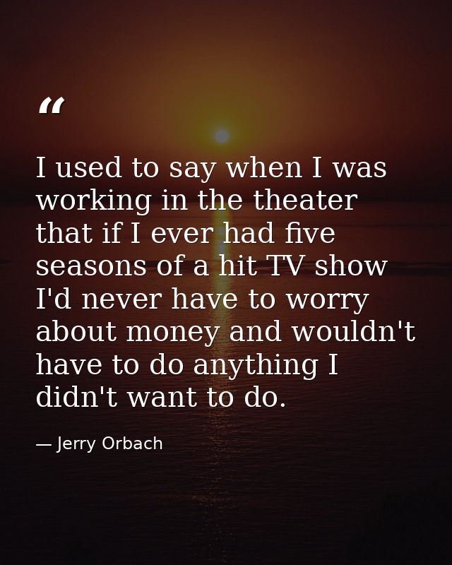 I used to say when I was working in the theater that if I ever had five seasons of a hit TV show I'd never have to worry — Jerry Orbach
