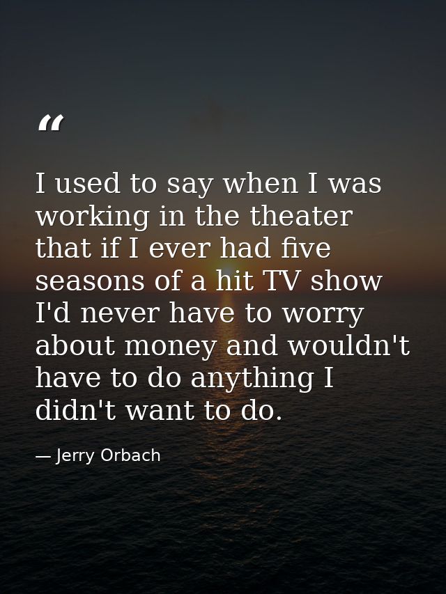 I used to say when I was working in the theater that if I ever had five seasons of a hit TV show I'd never have to worry — Jerry Orbach