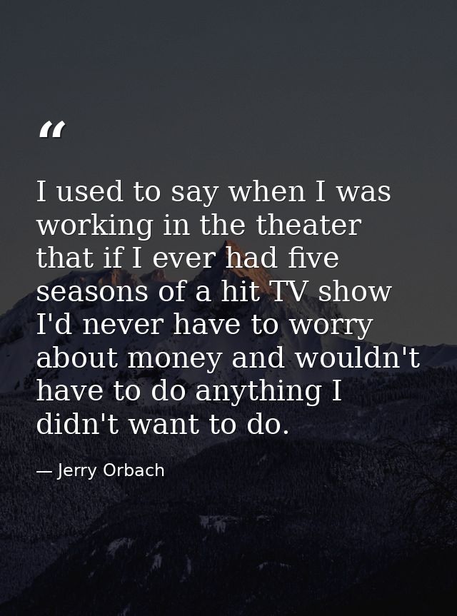 I used to say when I was working in the theater that if I ever had five seasons of a hit TV show I'd never have to worry — Jerry Orbach