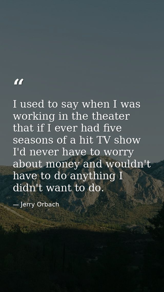 I used to say when I was working in the theater that if I ever had five seasons of a hit TV show I'd never have to worry — Jerry Orbach