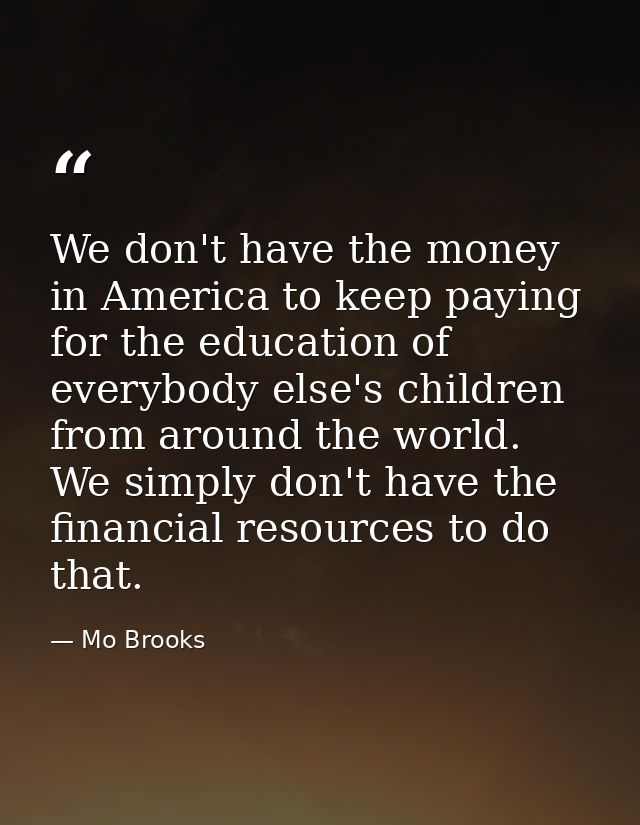 We don't have the money in America to keep paying for the education of everybody else's children from around the world.  — Mo Brooks
