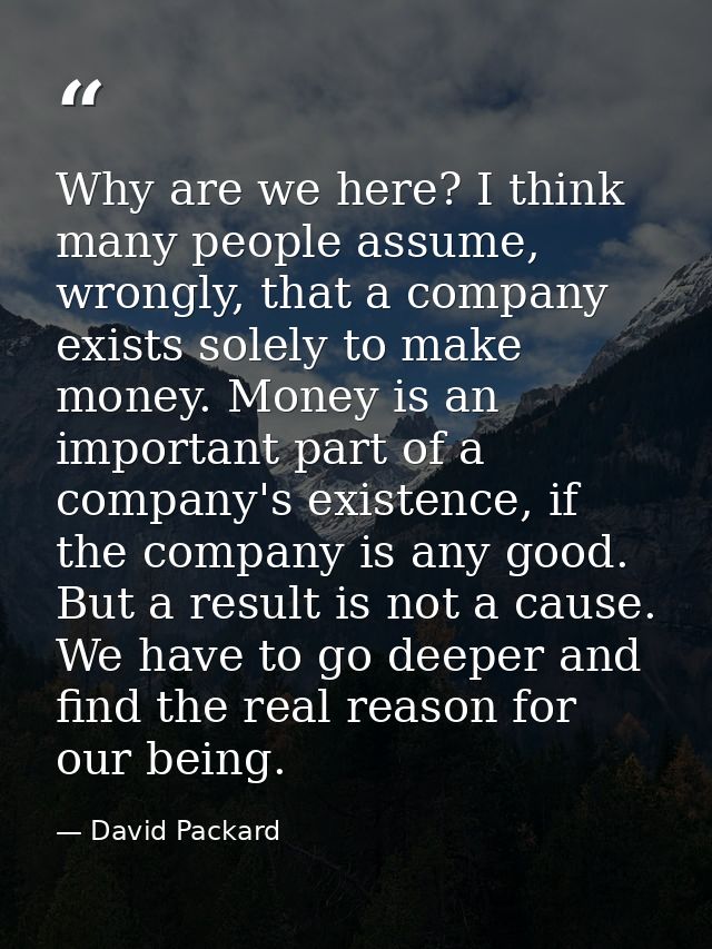 Why are we here? I think many people assume, wrongly, that a company exists solely to make money. Money is an important  — David Packard