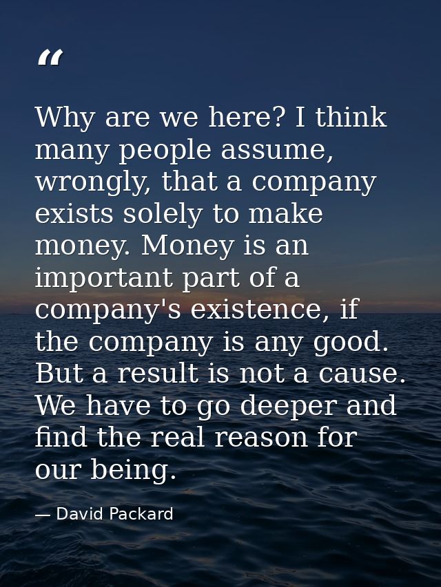 Why are we here? I think many people assume, wrongly, that a company exists solely to make money. Money is an important  — David Packard