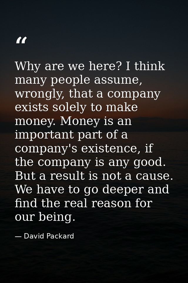 Why are we here? I think many people assume, wrongly, that a company exists solely to make money. Money is an important  — David Packard