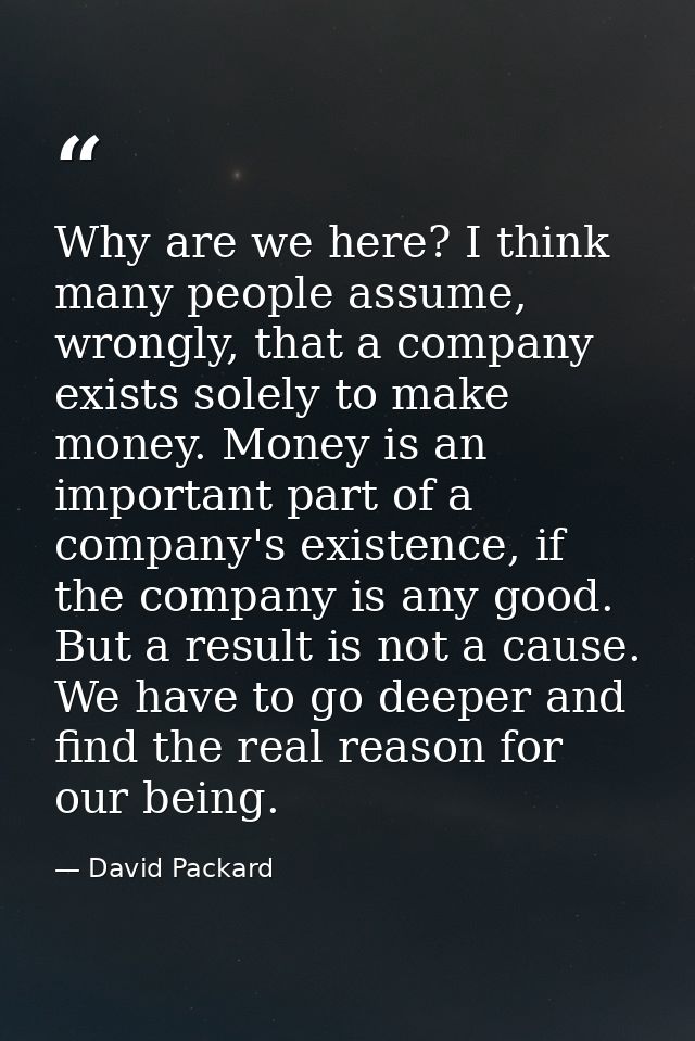 Why are we here? I think many people assume, wrongly, that a company exists solely to make money. Money is an important  — David Packard