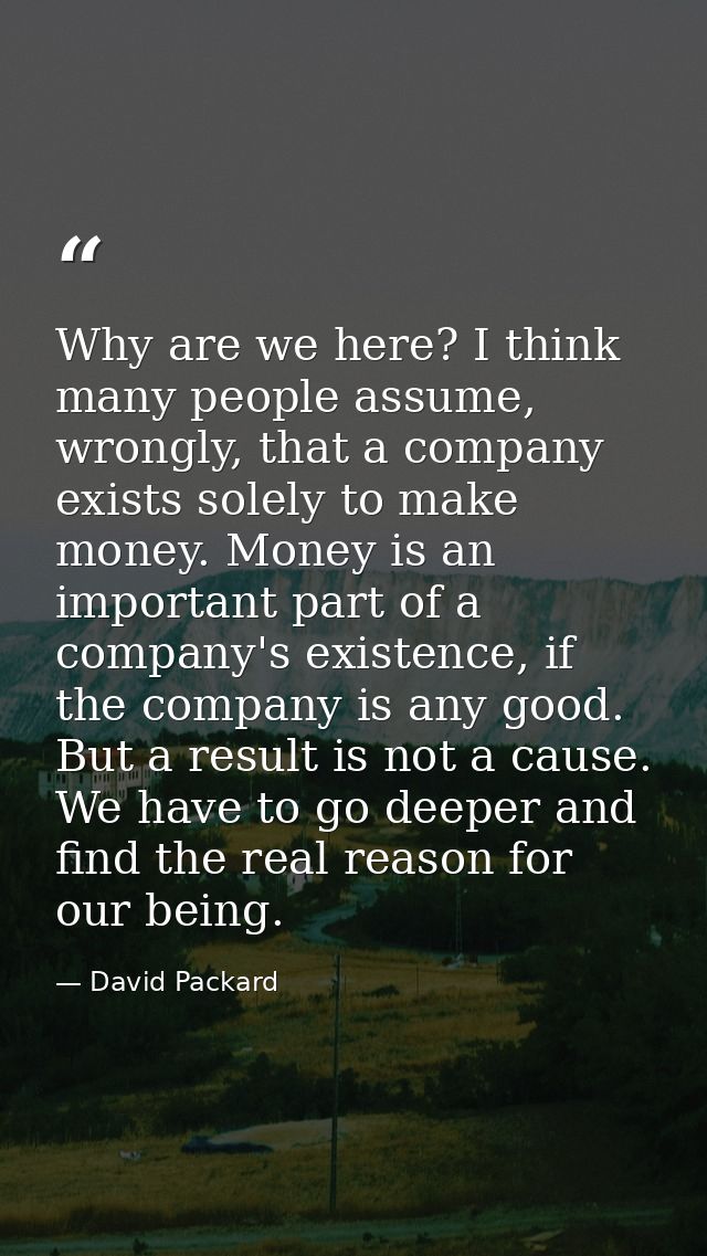 Why are we here? I think many people assume, wrongly, that a company exists solely to make money. Money is an important  — David Packard