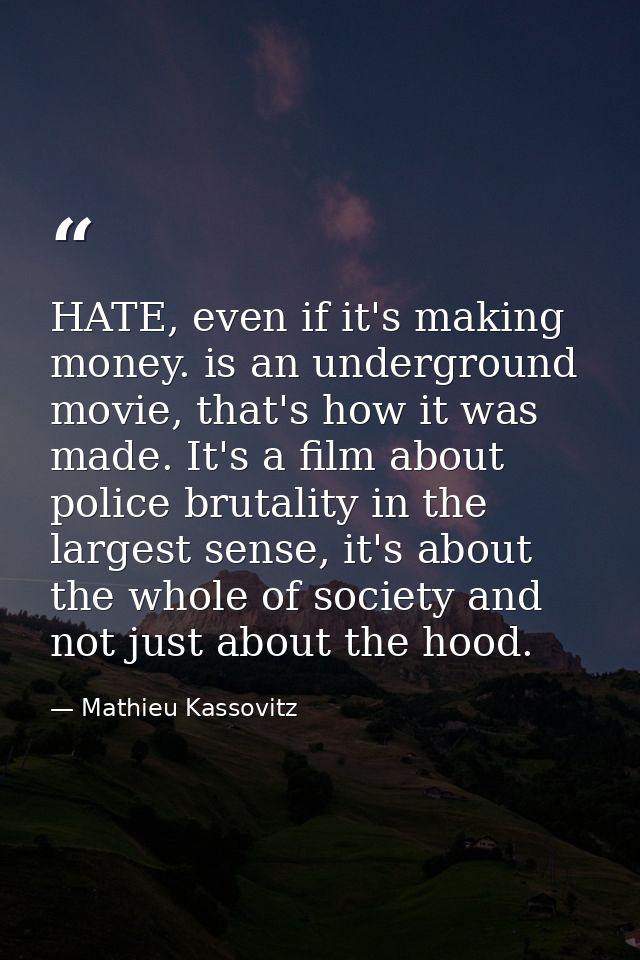 HATE, even if it's making money. is an underground movie, that's how it was made. It's a film about police brutality in  — Mathieu Kassovitz