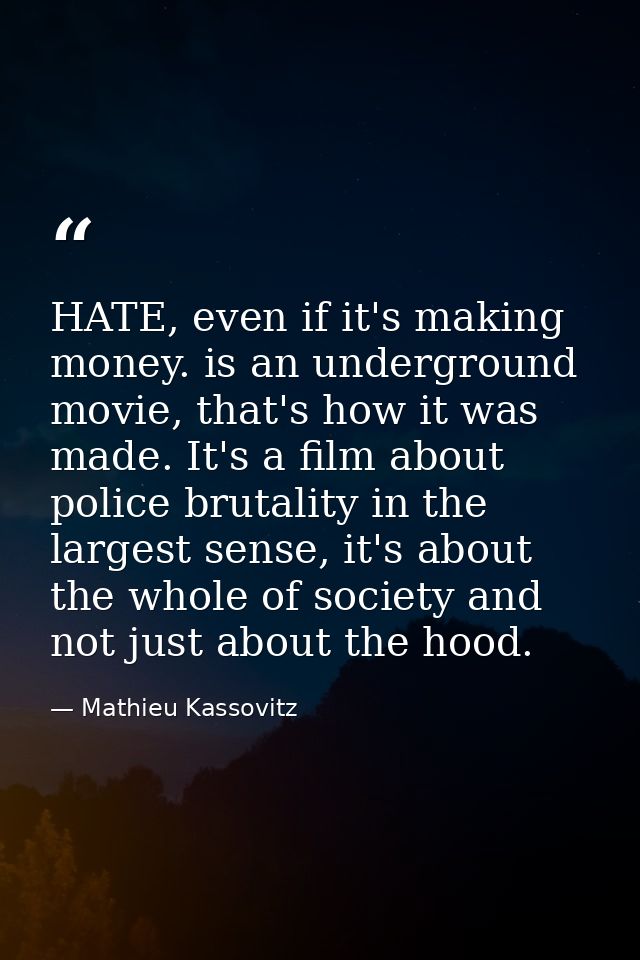 HATE, even if it's making money. is an underground movie, that's how it was made. It's a film about police brutality in  — Mathieu Kassovitz
