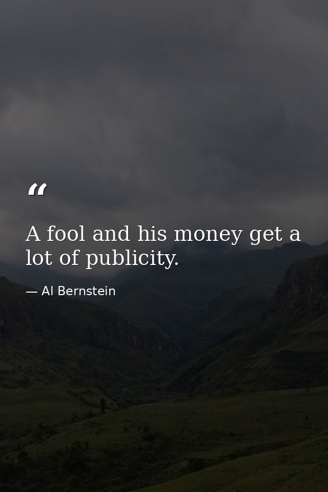 A fool and his money get a lot of publicity. — Al Bernstein