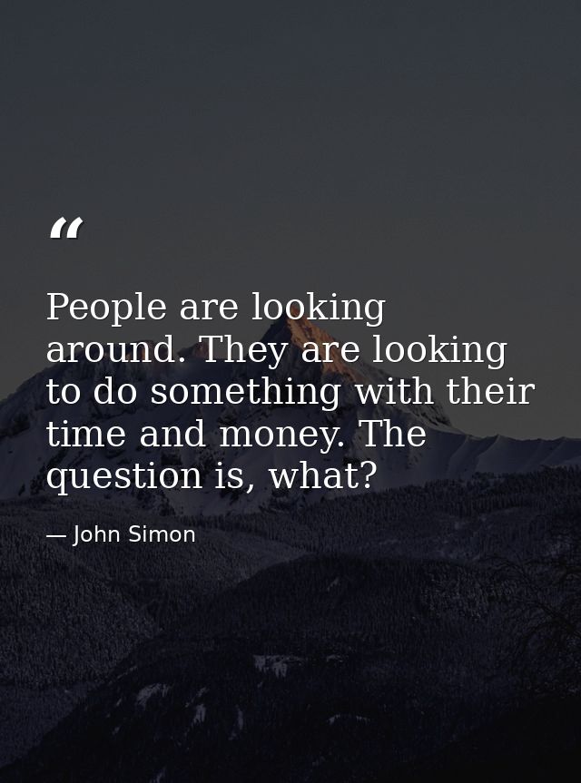 People are looking around. They are looking to do something with their time and money. The question is, what? — John Simon