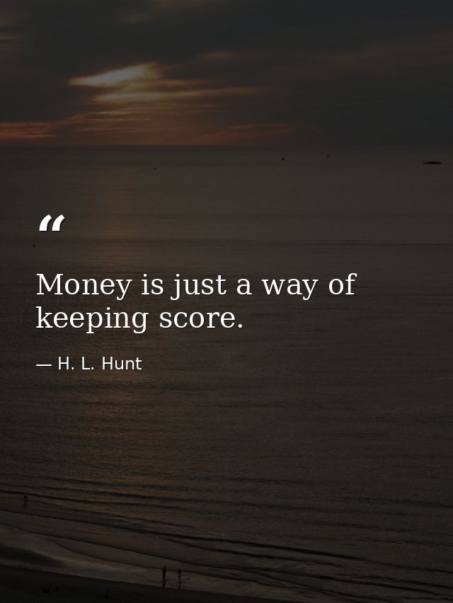 Money is just a way of keeping score. — H. L. Hunt
